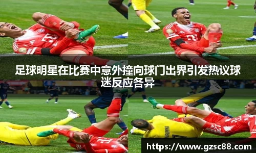 足球明星在比赛中意外撞向球门出界引发热议球迷反应各异