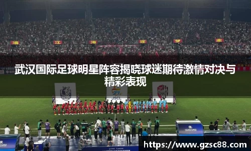 武汉国际足球明星阵容揭晓球迷期待激情对决与精彩表现